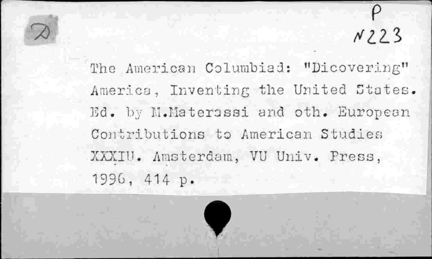 ﻿The American Columbia3: ’'Dicovering" America, Inventing the United States Ed. by M.Materasai and oth. European Contributions to American Studies XXXIU. Amsterdam, VU Univ. Press, 1996, 414 p.